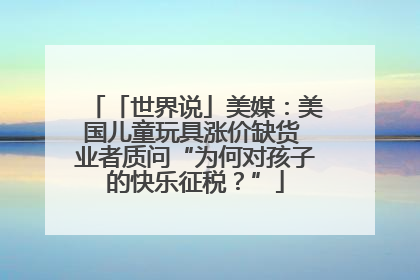 「世界说」美媒：美国儿童玩具涨价缺货 业者质问“为何对孩子的快乐征税？”
